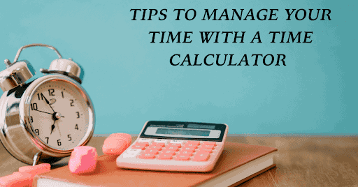 TIPS TO MANAGE YOUR TIME WITH A TIME CALCULATOR